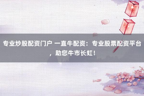 專業(yè)炒股配資門戶 一直牛配資：專業(yè)股票配資平臺，助您牛市長虹！