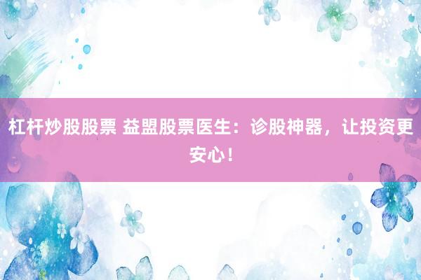 杠桿炒股股票 益盟股票醫(yī)生：診股神器，讓投資更安心！