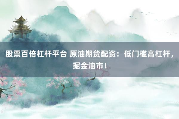股票百倍杠桿平臺 原油期貨配資：低門檻高杠桿，掘金油市！