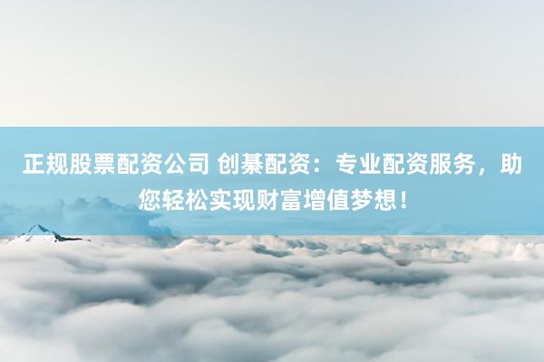 正規(guī)股票配資公司 創(chuàng)綦配資：專業(yè)配資服務(wù)，助您輕松實現(xiàn)財富增值夢想！
