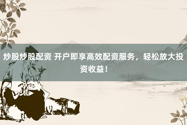 炒股炒股配資 開戶即享高效配資服務(wù)，輕松放大投資收益！