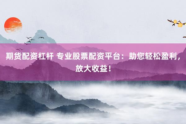 期貨配資杠桿 專業(yè)股票配資平臺：助您輕松盈利，放大收益！
