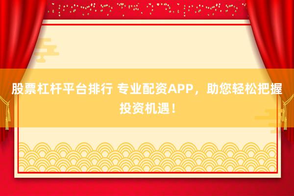 股票杠桿平臺(tái)排行 專業(yè)配資APP，助您輕松把握投資機(jī)遇！