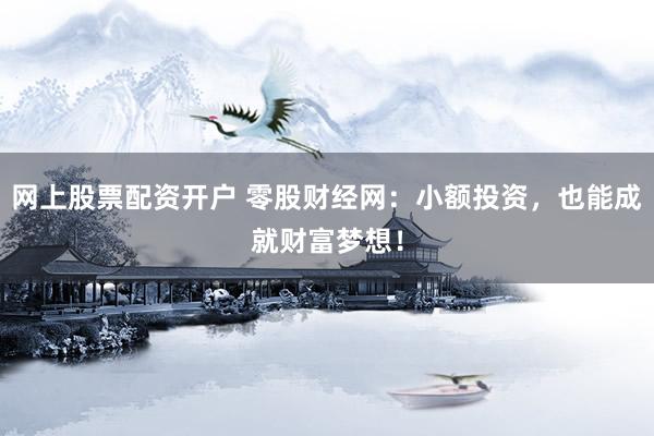 網(wǎng)上股票配資開(kāi)戶(hù) 零股財(cái)經(jīng)網(wǎng)：小額投資，也能成就財(cái)富夢(mèng)想！