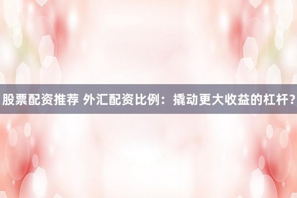 股票配資推薦 外匯配資比例：撬動更大收益的杠桿？