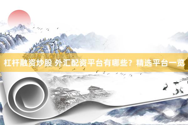 杠桿融資炒股 外匯配資平臺(tái)有哪些？精選平臺(tái)一覽