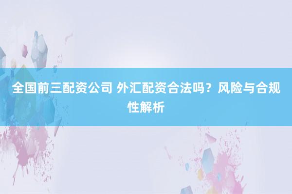 全國前三配資公司 外匯配資合法嗎？風(fēng)險與合規(guī)性解析