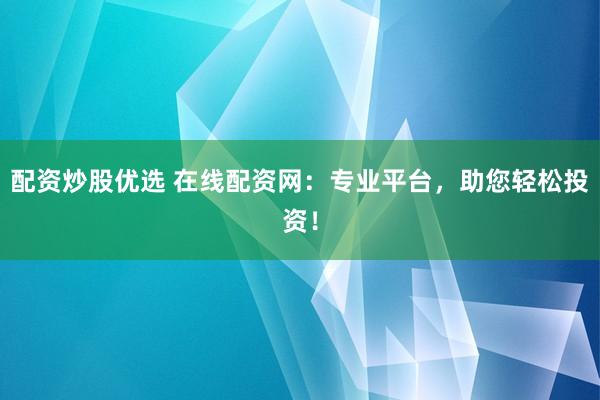 配資炒股優(yōu)選 在線配資網(wǎng)：專業(yè)平臺，助您輕松投資！