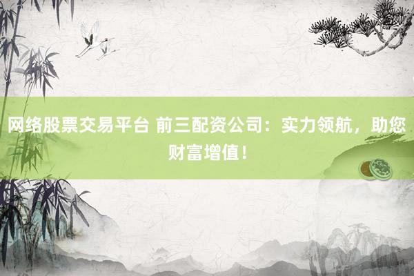 網(wǎng)絡(luò)股票交易平臺 前三配資公司：實(shí)力領(lǐng)航，助您財(cái)富增值！